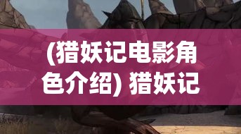 (猎妖记电影角色介绍) 猎妖记幽谷行：揭秘迷失之地的秘密，勇士与妖灵的终极较量