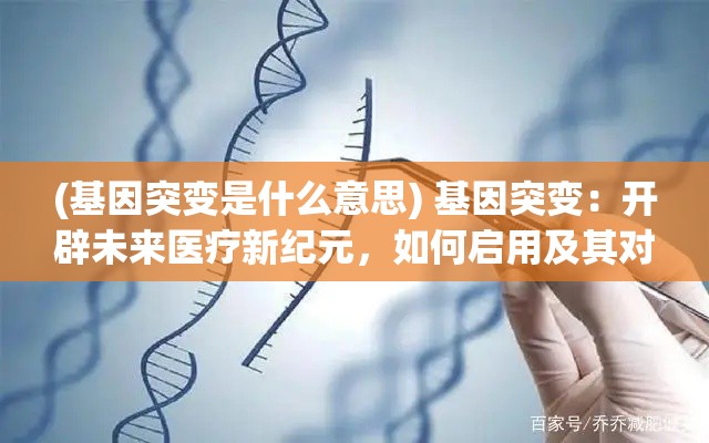 (基因突变是什么意思) 基因突变：开辟未来医疗新纪元，如何启用及其对人类健康的深远影响