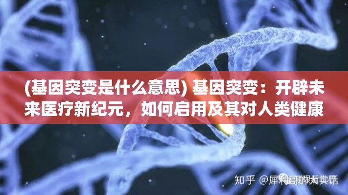 (基因突变是什么意思) 基因突变：开辟未来医疗新纪元，如何启用及其对人类健康的深远影响