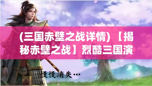 (三国赤壁之战详情) 【揭秘赤壁之战】烈酷三国演义：周瑜、诸葛亮出谋划策下的背后智谋全解析