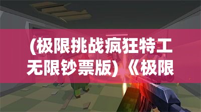 (极限挑战疯狂特工无限钞票版) 《极限挑战疯狂特工》：密室逃脱，智勇双全！你能否成功完成任务？