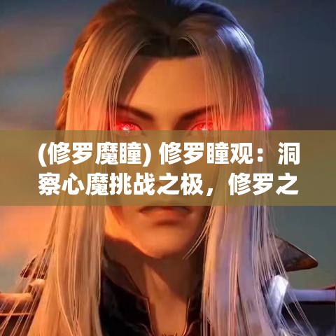 (修罗魔瞳) 修罗瞳观：洞察心魔挑战之极，修罗之瞳揭秘至强力量秘密