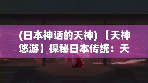 (日本神话的天神) 【天神悠游】探秘日本传统：天神文化中的艺术与信仰，如何影响日常生活？