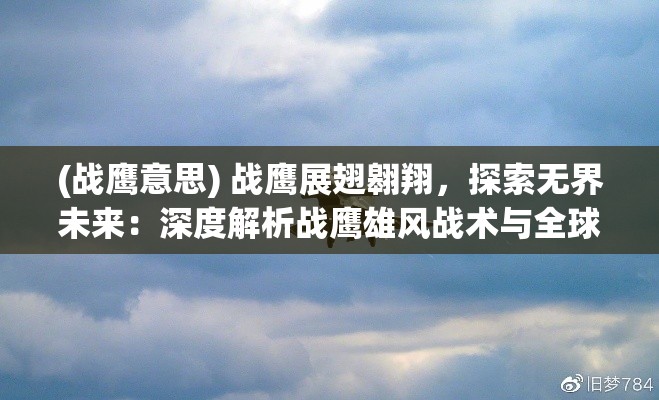 (战鹰意思) 战鹰展翅翱翔，探索无界未来：深度解析战鹰雄风战术与全球影响力