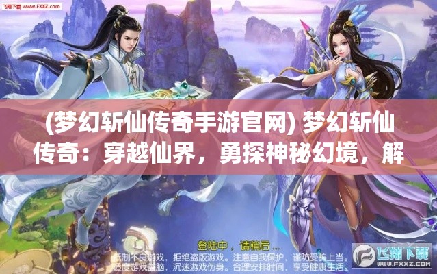 (梦幻斩仙传奇手游官网) 梦幻斩仙传奇：穿越仙界，勇探神秘幻境，解锁绝世神功