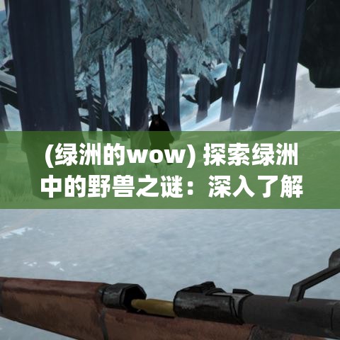 (绿洲的wow) 探索绿洲中的野兽之谜：深入了解沙漠绿洲生态系统中野生动物的独特适应机制及其生存之道