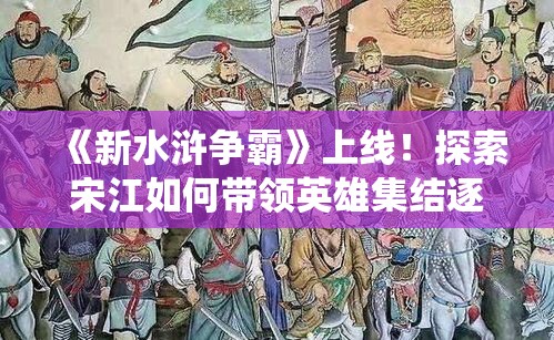 《新水浒争霸》上线！探索宋江如何带领英雄集结逐鹿天下——融入史诗战役，开启你的江湖霸业。