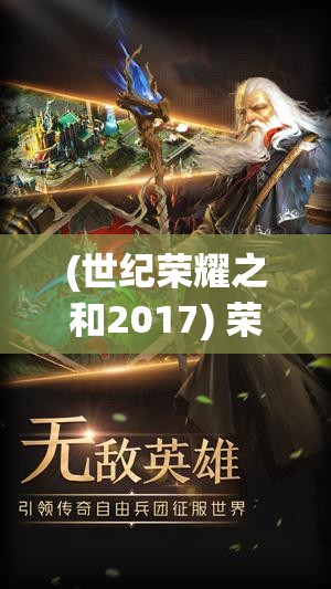 (世纪荣耀之和2017) 荣耀世纪之巅：缔造非凡，引领时代之光，开启未来科技革新之门