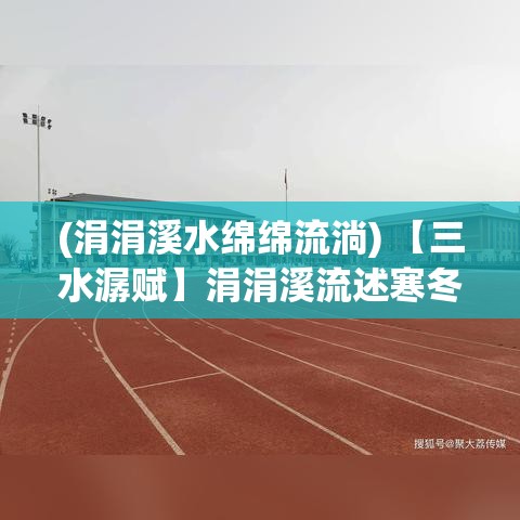 (涓涓溪水绵绵流淌) 【三水潺赋】涓涓溪流述寒冬：漫步岁月，倾听自然三重奏的静谧旋律