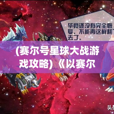 (赛尔号星球大战游戏攻略) 《以赛尔号星球大战全攻略》：揭秘无限星系，挑战最强星际战，胜者为王！掌握关键战术，一统星球！