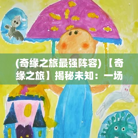 (奇缘之旅最强阵容) 【奇缘之旅】揭秘未知：一场探索精神领域与自我发现的冒险旅程