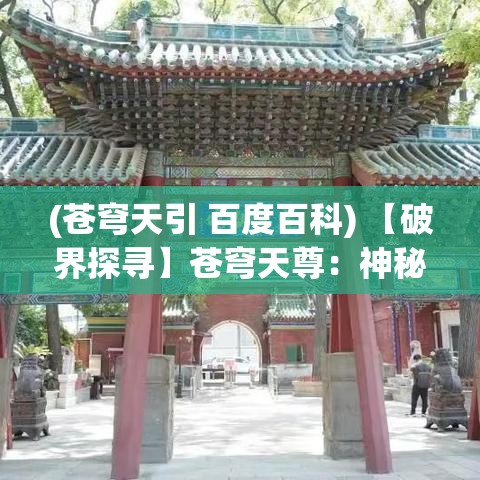 (苍穹天引 百度百科) 【破界探寻】苍穹天尊：神秘力量的唤醒与人类对未知世界的无限追求——探寻真理之旅