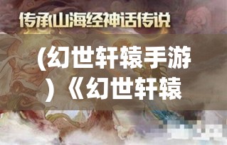 (幻世轩辕手游) 《幻世轩辕：神话重现，穿梭古今寻觅祖辈智慧》——探索中国古代传奇，解锁先祖遗留之谜。