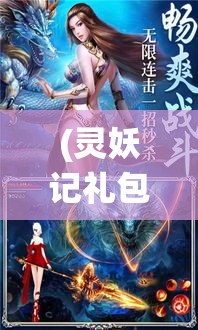 (灵妖记礼包) 《以灵妖记手游探秘》：揭秘精彩剧情，体验唯美仙侠世界，一起踏上幻想之旅！