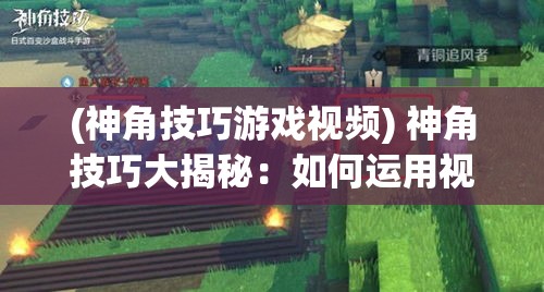 (神角技巧游戏视频) 神角技巧大揭秘：如何运用视角创造性表达主题，让你的作品脱颖而出