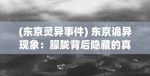 (东京灵异事件) 东京诡异现象：朦胧背后隐藏的真相，城市灵异事件揭秘—探索超自然力量的争斗与和解。