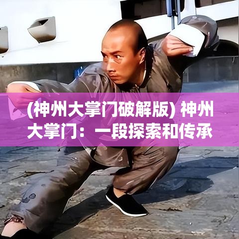 (神州大掌门破解版) 神州大掌门：一段探索和传承的武术之旅——如何塑造一代宗师