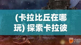 (卡拉比丘在哪玩) 探索卡拉彼丘的神秘：揭开印加帝国遗迹的历史谜团，感受古文化的魅力