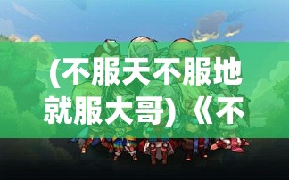 (不服天不服地就服大哥) 《不服真天王：逆流而上的勇者逐梦之路》—— 揭示挑战权威，勇敢追梦的传奇故事