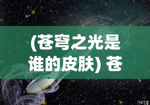 (苍穹之光是谁的皮肤) 苍穹之光：探索浩瀚宇宙的奥秘与未来科技的融合之旅