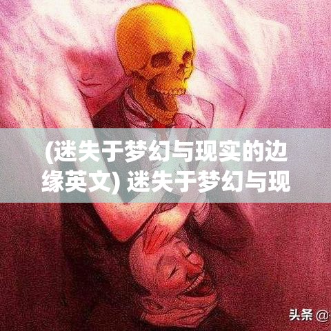 (迷失于梦幻与现实的边缘英文) 迷失于梦幻与现实的边缘：探索爱情中的幻觉与真实感受的微妙界限