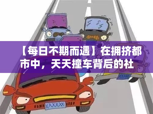 【每日不期而遇】在拥挤都市中，天天撞车背后的社会成本与安全警示！探究都市交通综合管理之道