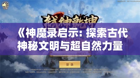 《神魔录启示: 探索古代神秘文明与超自然力量之谜》——揭开历史的神秘面纱, 挑战人类对超自然的理解!