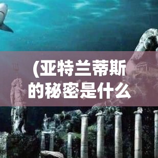 (亚特兰蒂斯的秘密是什么?) 《探秘亚特兰蒂斯OL：神秘文明背后的科技与魔法》——深入古代传说的网络迷城