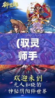 (驭灵师手游官方说明) 《驭灵师》手游盛大开启：召唤神话伙伴，跨越时空冒险之旅！探寻灵域秘境，开启幻想修仙之旅。