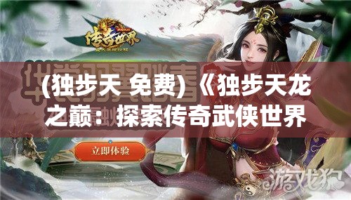 (独步天 免费) 《独步天龙之巅：探索传奇武侠世界中的绝技与策略》——揭秘江湖高手背后的智慧及功夫深度