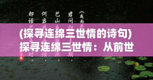 (探寻连绵三世情的诗句) 探寻连绵三世情：从前世痴缘到今生情深——回顾与展望未来的爱恋之旅