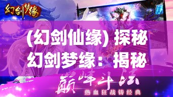 (幻剑仙缘) 探秘幻剑梦缘：揭秘剑道精神与情感交织之美 | 探寻奇异剑术、缘分与冒险的交汇点