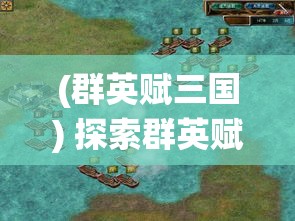 (群英赋三国) 探索群英赋Online：全新视野下的传统文化与现代科技的融合之旅