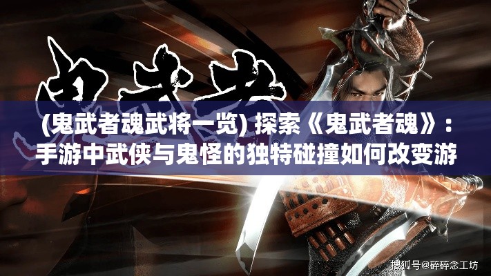 (鬼武者魂武将一览) 探索《鬼武者魂》：手游中武侠与鬼怪的独特碰撞如何改变游戏体验？_UNLOCK THE TALE!