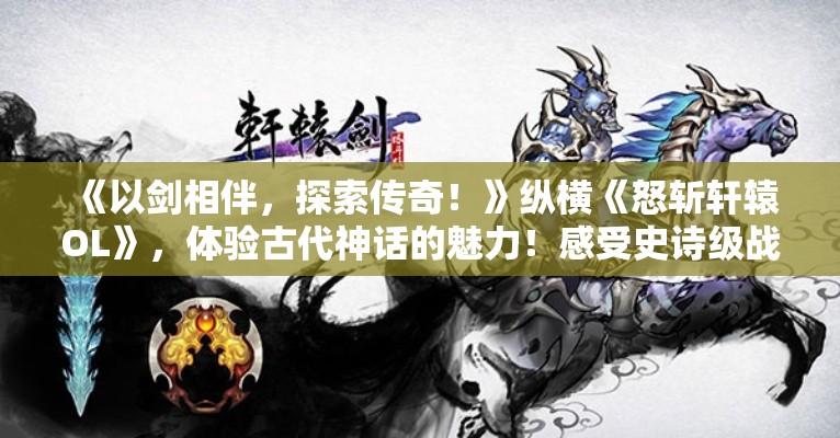 《以剑相伴，探索传奇！》纵横《怒斩轩辕OL》，体验古代神话的魅力！感受史诗级战斗！